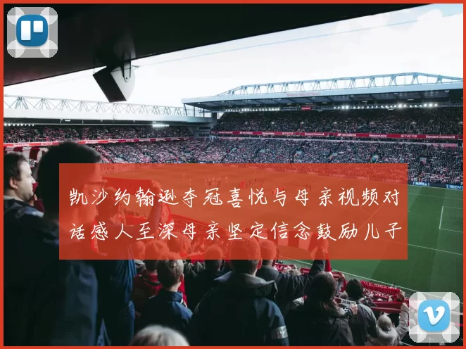 凯沙约翰逊夺冠喜悦与母亲视频对话感人至深母亲坚定信念鼓励儿子追梦