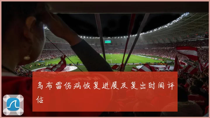 乌布雷伤病恢复进展及复出时间评估