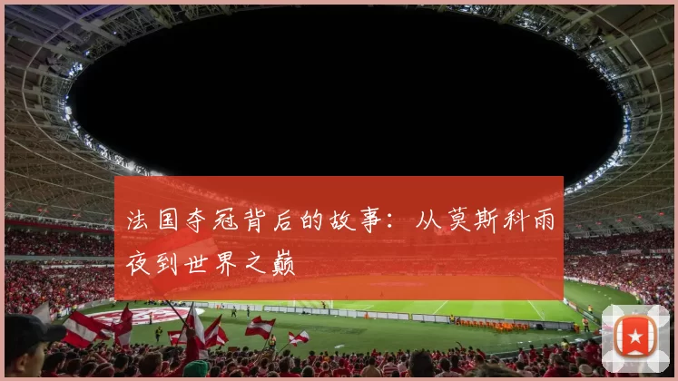 法国夺冠背后的故事:从莫斯科雨夜到世界之巅