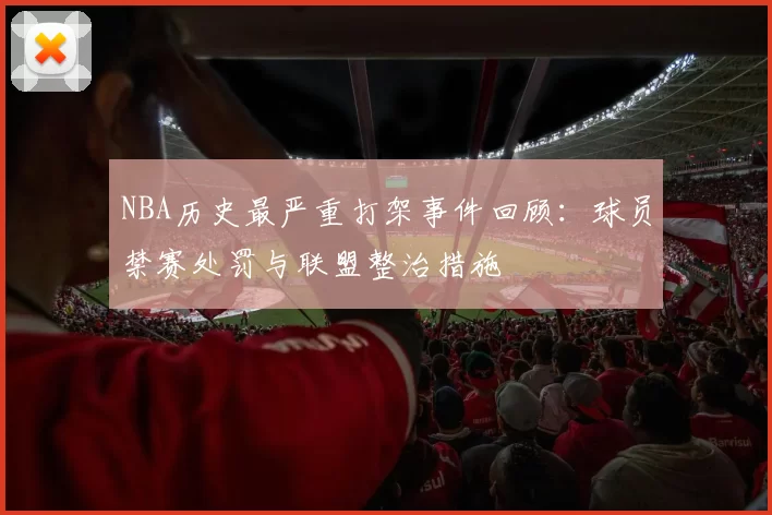 NBA历史最严重打架事件回顾:球员禁赛处罚与联盟整治措施