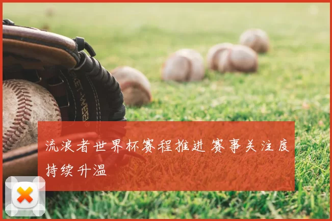 流浪者世界杯赛程推进 赛事关注度持续升温