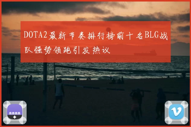 DOTA2最新节奏排行榜前十名BLG战队强势领跑引发热议