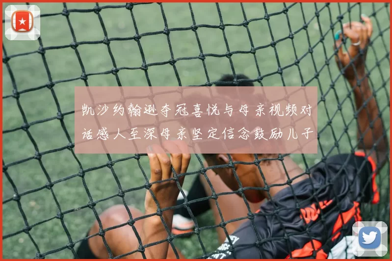 凯沙约翰逊夺冠喜悦与母亲视频对话感人至深母亲坚定信念鼓励儿子追梦