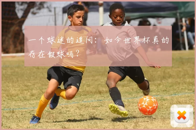 一个球迷的追问：如今世界杯真的存在假球吗？