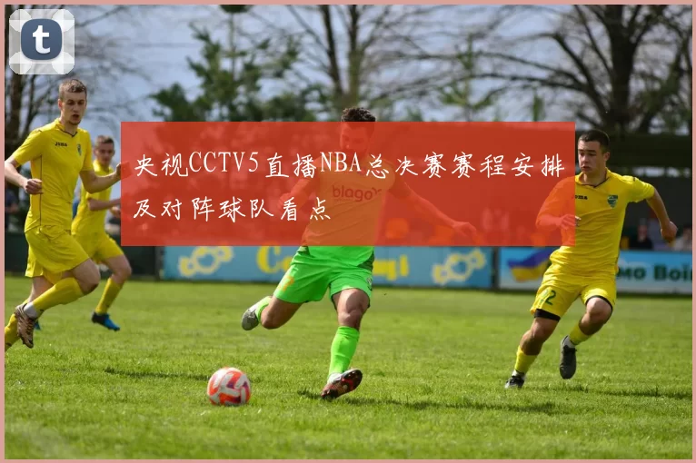 央视CCTV5直播NBA总决赛赛程安排及对阵球队看点