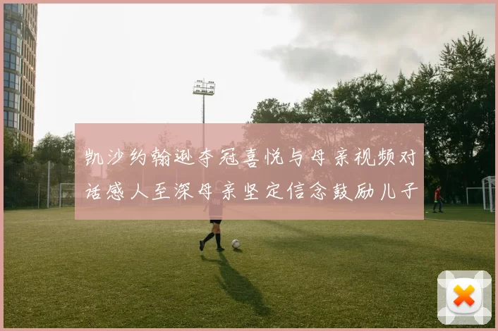 凯沙约翰逊夺冠喜悦与母亲视频对话感人至深母亲坚定信念鼓励儿子追梦