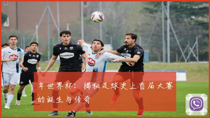年世界杯:揭秘足球史上首届大赛的诞生与传奇
