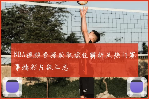 NBA视频资源获取途径解析及热门赛事精彩片段汇总