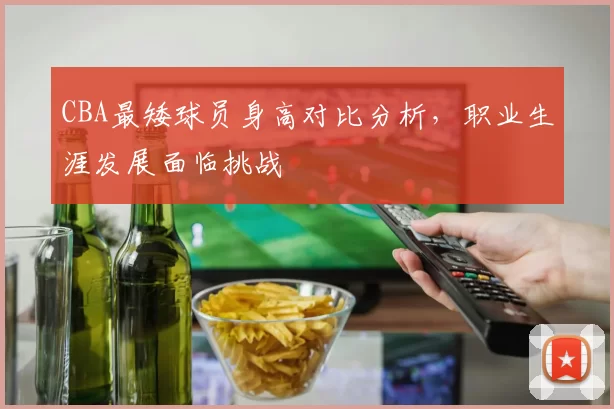 CBA最矮球员身高对比分析,职业生涯发展面临挑战
