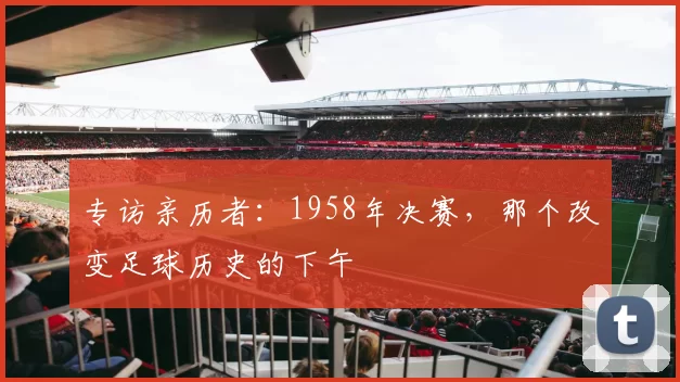 专访亲历者：1958年决赛，那个改变足球历史的下午