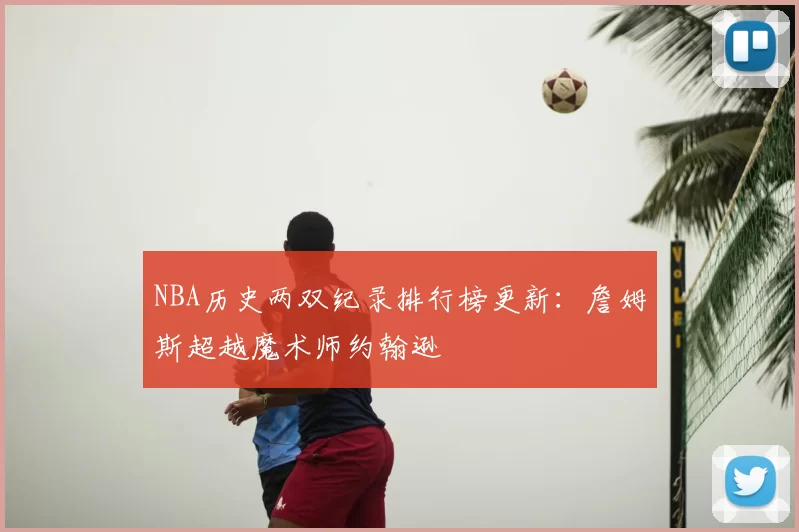 NBA历史两双纪录排行榜更新:詹姆斯超越魔术师约翰逊