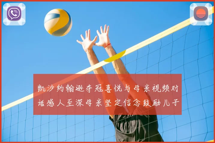 凯沙约翰逊夺冠喜悦与母亲视频对话感人至深母亲坚定信念鼓励儿子追梦