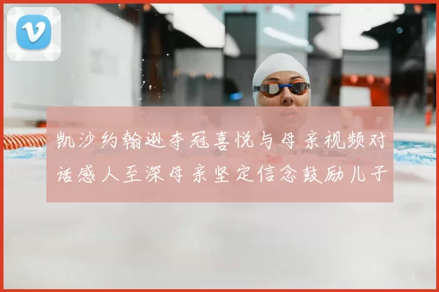 凯沙约翰逊夺冠喜悦与母亲视频对话感人至深母亲坚定信念鼓励儿子追梦