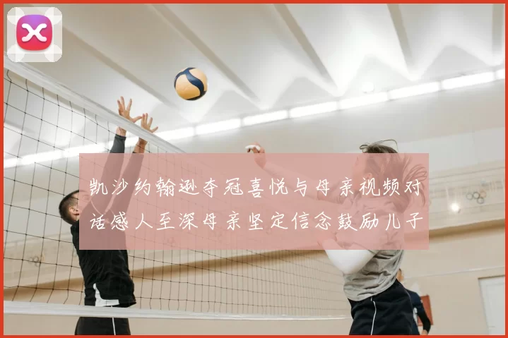 凯沙约翰逊夺冠喜悦与母亲视频对话感人至深母亲坚定信念鼓励儿子追梦
