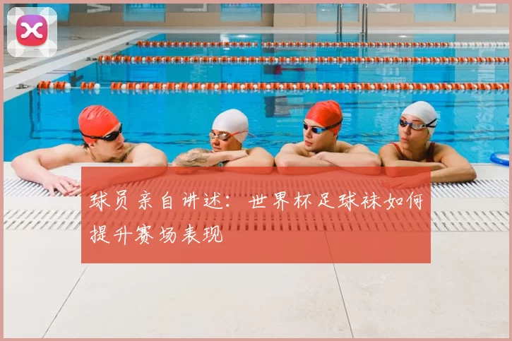 球员亲自讲述:世界杯足球袜如何提升赛场表现
