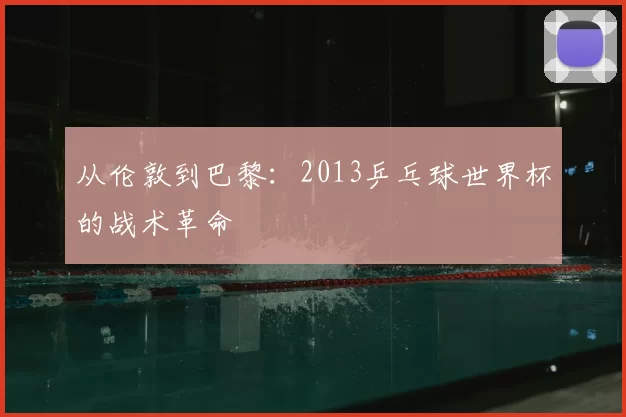 从伦敦到巴黎：2013乒乓球世界杯的战术革命