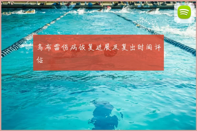 乌布雷伤病恢复进展及复出时间评估