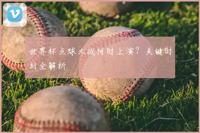 世界杯点球大战何时上演？关键时刻全解析