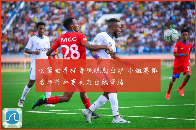 女篮世界杯晋级规则出炉 小组赛排名与附加赛决定出线资格
