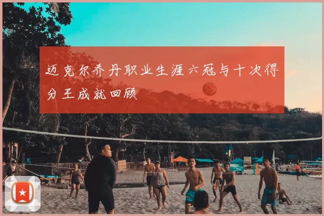 迈克尔乔丹职业生涯六冠与十次得分王成就回顾