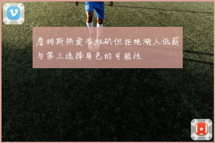 詹姆斯热爱洛杉矶但拒绝湖人低薪与第三选择角色的可能性