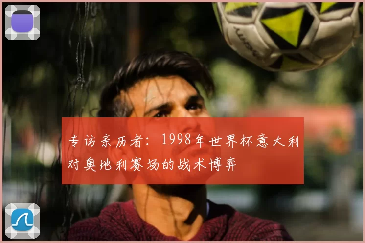 专访亲历者:1998年世界杯意大利对奥地利赛场的战术博弈