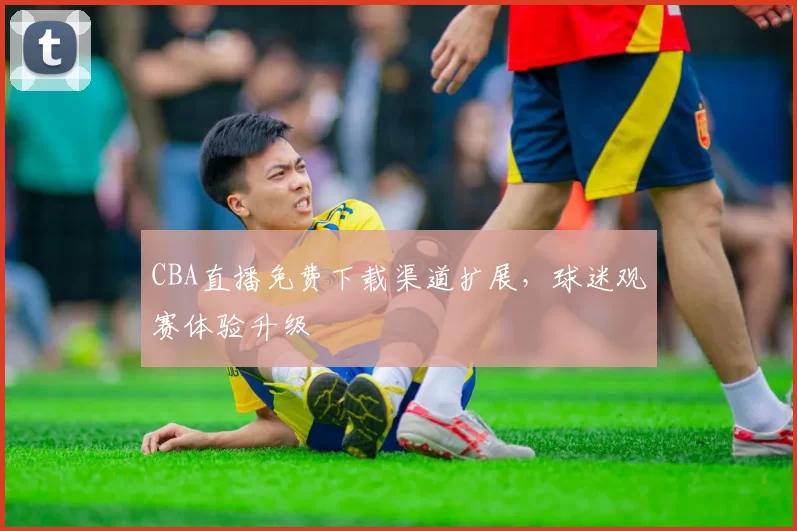 CBA直播免费下载渠道扩展,球迷观赛体验升级