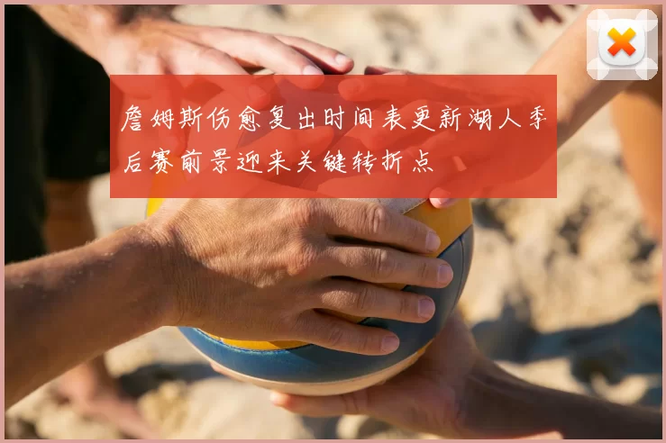 詹姆斯伤愈复出时间表更新湖人季后赛前景迎来关键转折点