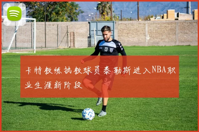 卡特教练执教球员泰勒斯进入NBA职业生涯新阶段