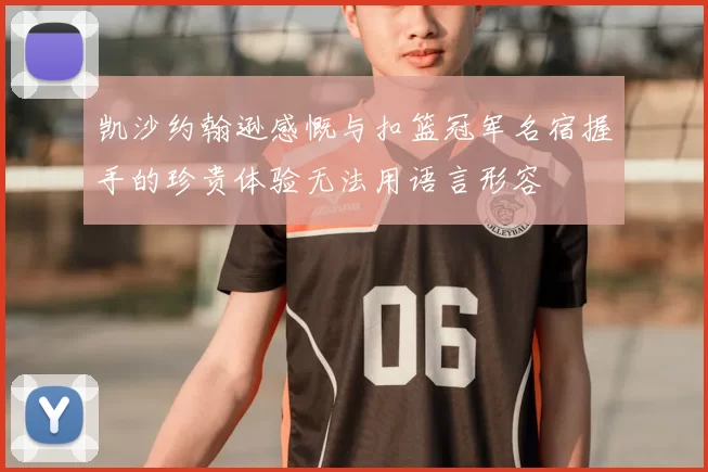 凯沙约翰逊感慨与扣篮冠军名宿握手的珍贵体验无法用语言形容