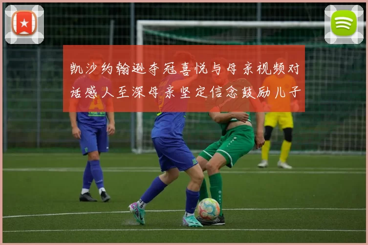 凯沙约翰逊夺冠喜悦与母亲视频对话感人至深母亲坚定信念鼓励儿子追梦