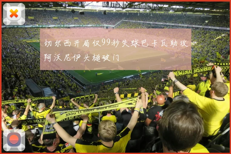 切尔西开局仅99秒失球巴卡瓦助攻阿沃尼伊头槌破门