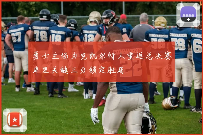 勇士主场力克凯尔特人重返总决赛库里关键三分锁定胜局