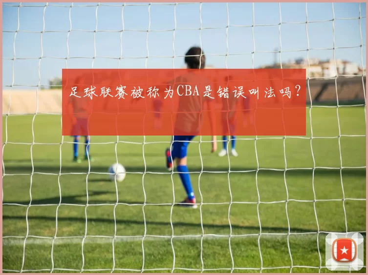 足球联赛被称为CBA是错误叫法吗？