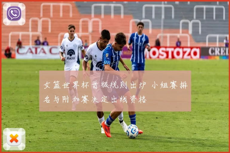 女篮世界杯晋级规则出炉 小组赛排名与附加赛决定出线资格