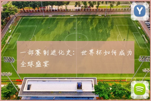 一部赛制进化史:世界杯如何成为全球盛宴