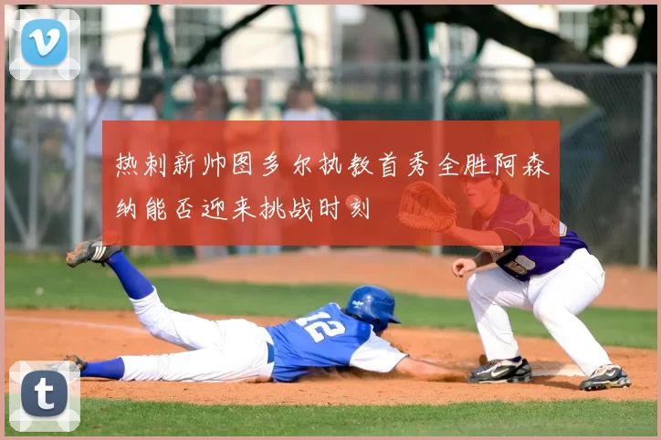 热刺新帅图多尔执教首秀全胜阿森纳能否迎来挑战时刻