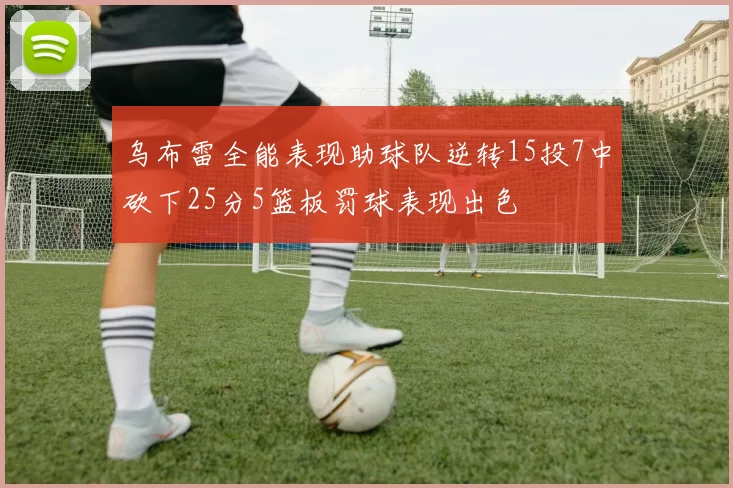 乌布雷全能表现助球队逆转15投7中砍下25分5篮板罚球表现出色
