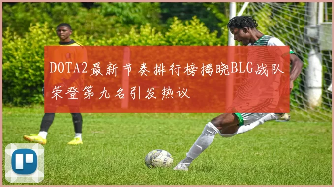 DOTA2最新节奏排行榜揭晓BLG战队荣登第九名引发热议