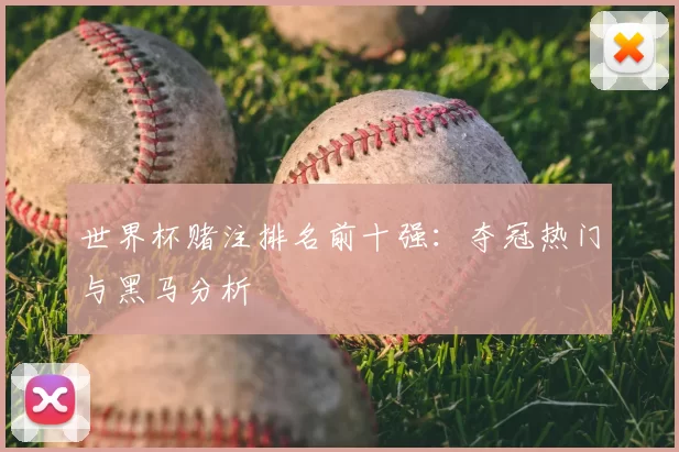 世界杯赌注排名前十强:夺冠热门与黑马分析