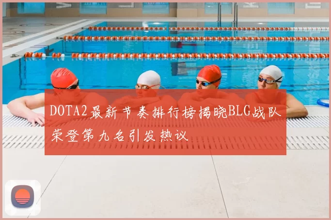 DOTA2最新节奏排行榜揭晓BLG战队荣登第九名引发热议