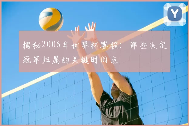 揭秘2006年世界杯赛程:那些决定冠军归属的关键时间点